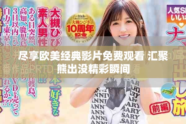 尽享欧美经典影片免费观看 汇聚熊出没精彩瞬间