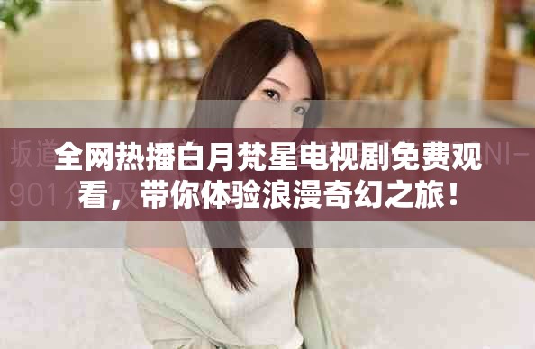 全网热播白月梵星电视剧免费观看，带你体验浪漫奇幻之旅！