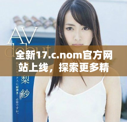 全新17.c.nom官方网站上线，探索更多精彩内容与服务！