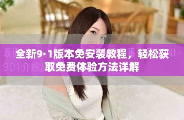 全新9·1版本免安装教程，轻松获取免费体验方法详解