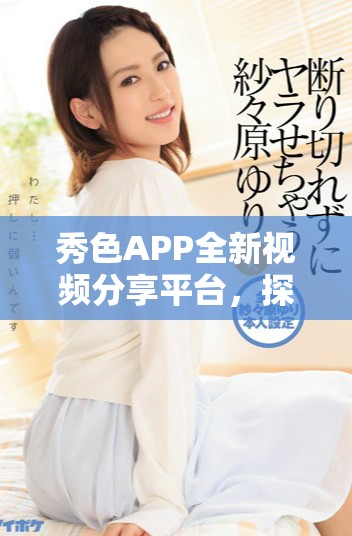 秀色APP全新视频分享平台，探索更多精彩内容与互动乐趣