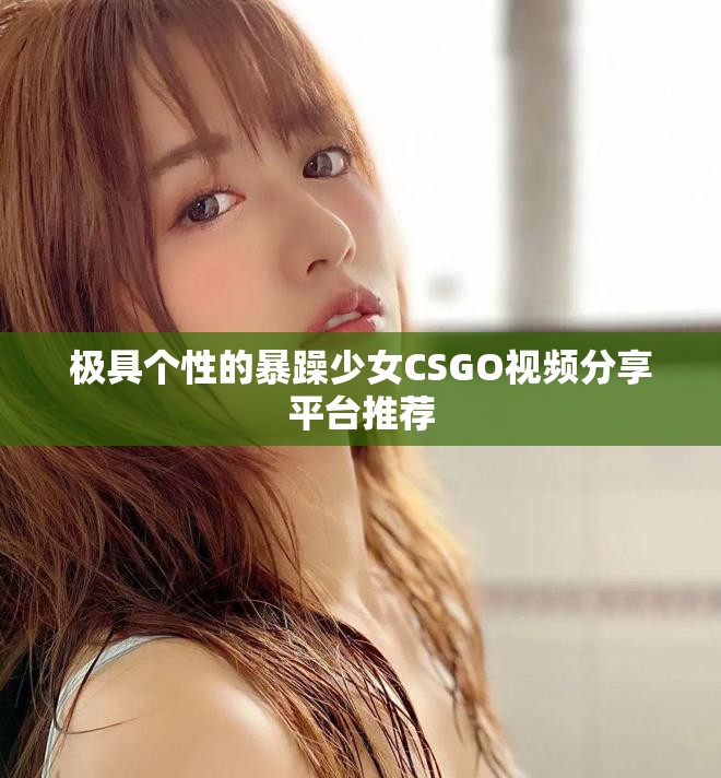 极具个性的暴躁少女CSGO视频分享平台推荐