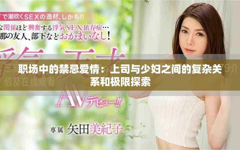 职场中的禁忌爱情：上司与少妇之间的复杂关系和极限探索
