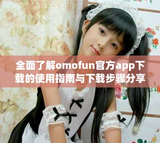 全面了解omofun官方app下载的使用指南与下载步骤分享
