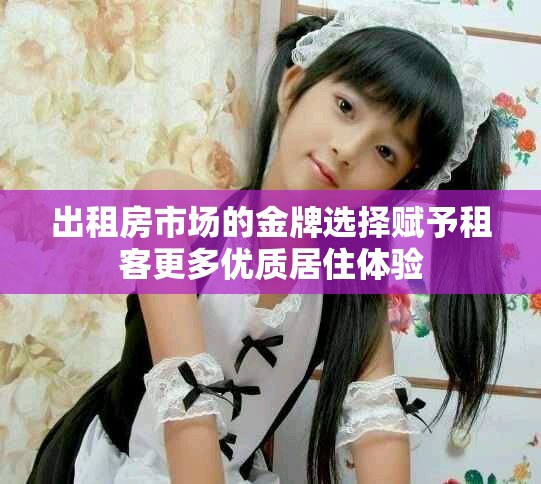 出租房市场的金牌选择赋予租客更多优质居住体验