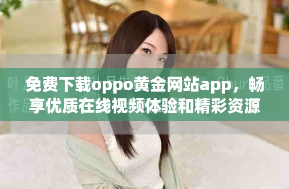 免费下载oppo黄金网站app，畅享优质在线视频体验和精彩资源