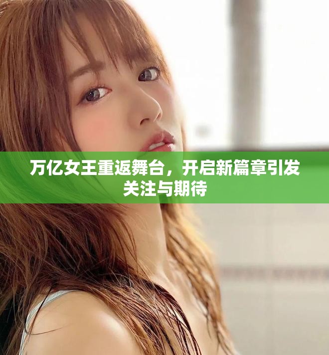 万亿女王重返舞台，开启新篇章引发关注与期待