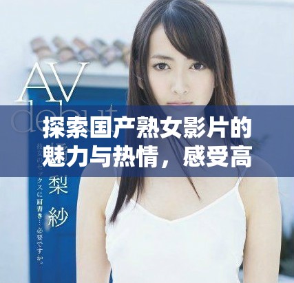 探索国产熟女影片的魅力与热情，感受高潮带来的独特体验
