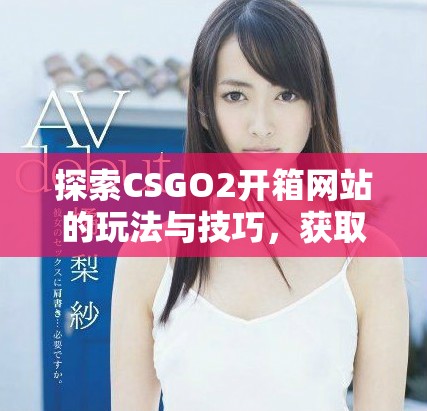 探索CSGO2开箱网站的玩法与技巧，获取最佳战利品攻略