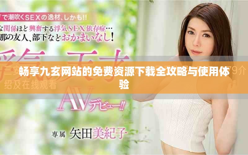 畅享九玄网站的免费资源下载全攻略与使用体验