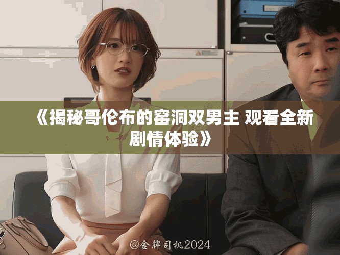 《揭秘哥伦布的窑洞双男主 观看全新剧情体验》