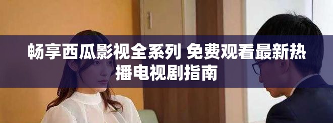 畅享西瓜影视全系列 免费观看最新热播电视剧指南