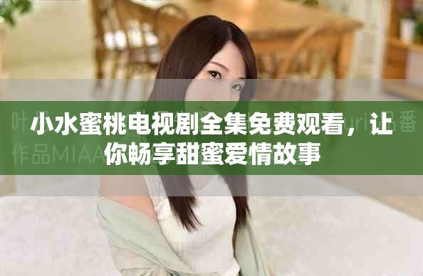小水蜜桃电视剧全集免费观看，让你畅享甜蜜爱情故事