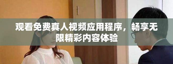 观看免费真人视频应用程序，畅享无限精彩内容体验