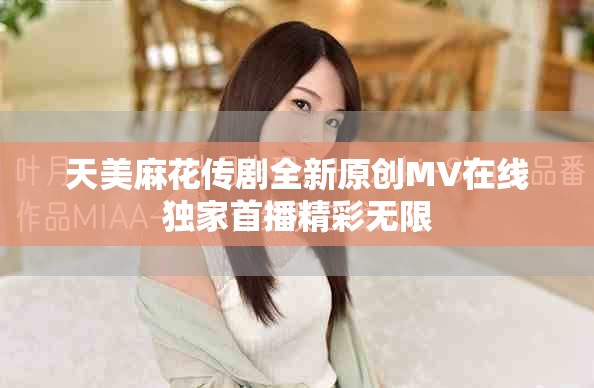天美麻花传剧全新原创MV在线独家首播精彩无限