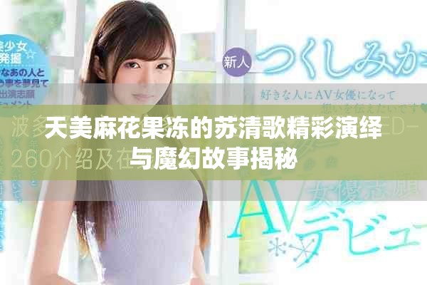 天美麻花果冻的苏清歌精彩演绎与魔幻故事揭秘