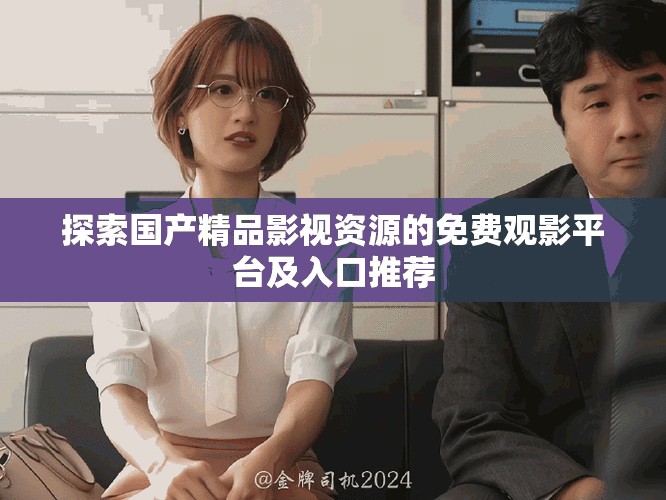 探索国产精品影视资源的免费观影平台及入口推荐