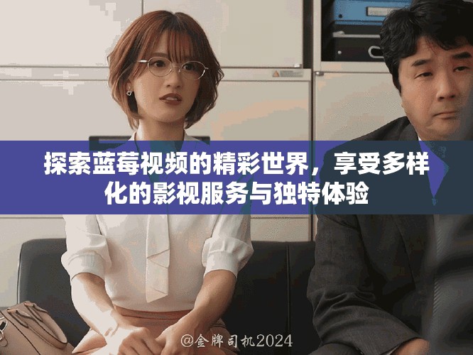 探索蓝莓视频的精彩世界，享受多样化的影视服务与独特体验