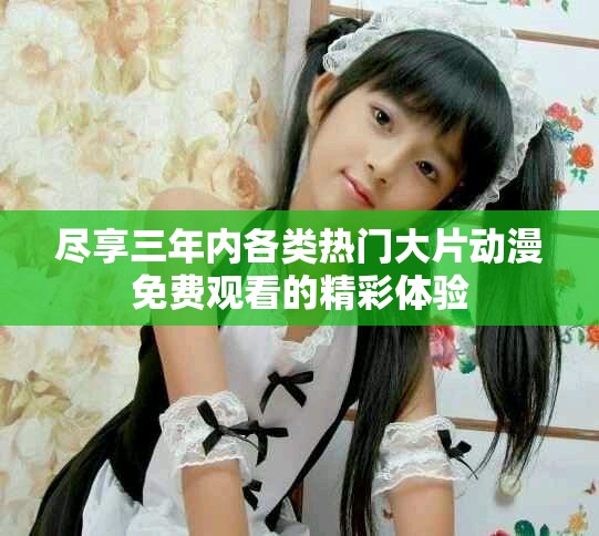 尽享三年内各类热门大片动漫免费观看的精彩体验