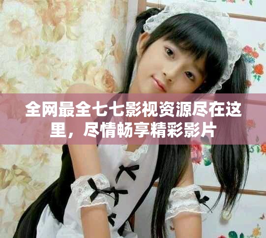 全网最全七七影视资源尽在这里，尽情畅享精彩影片