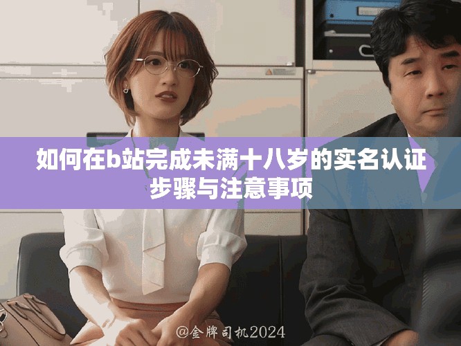 如何在b站完成未满十八岁的实名认证步骤与注意事项