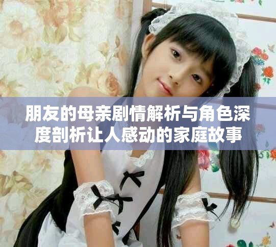 朋友的母亲剧情解析与角色深度剖析让人感动的家庭故事