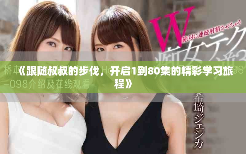 《跟随叔叔的步伐，开启1到80集的精彩学习旅程》