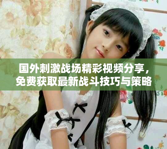 国外刺激战场精彩视频分享，免费获取最新战斗技巧与策略