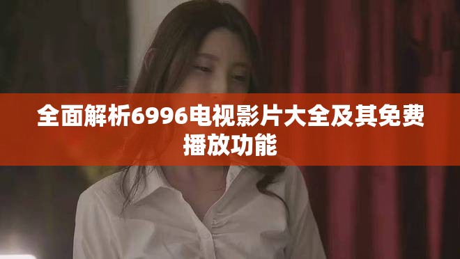全面解析6996电视影片大全及其免费播放功能