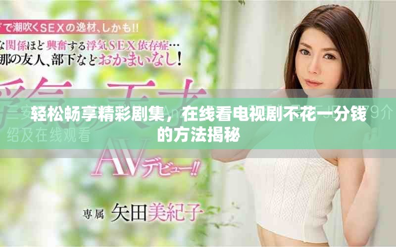 轻松畅享精彩剧集，在线看电视剧不花一分钱的方法揭秘
