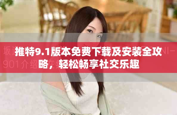 推特9.1版本免费下载及安装全攻略，轻松畅享社交乐趣