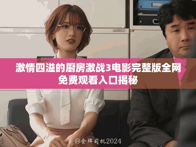 激情四溢的厨房激战3电影完整版全网免费观看入口揭秘