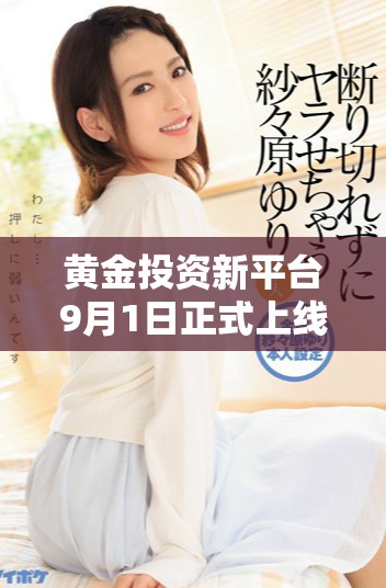 黄金投资新平台9月1日正式上线体验全新服务和优惠活动