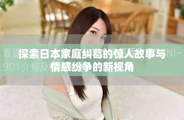 探索日本家庭纠葛的惊人故事与情感纷争的新视角