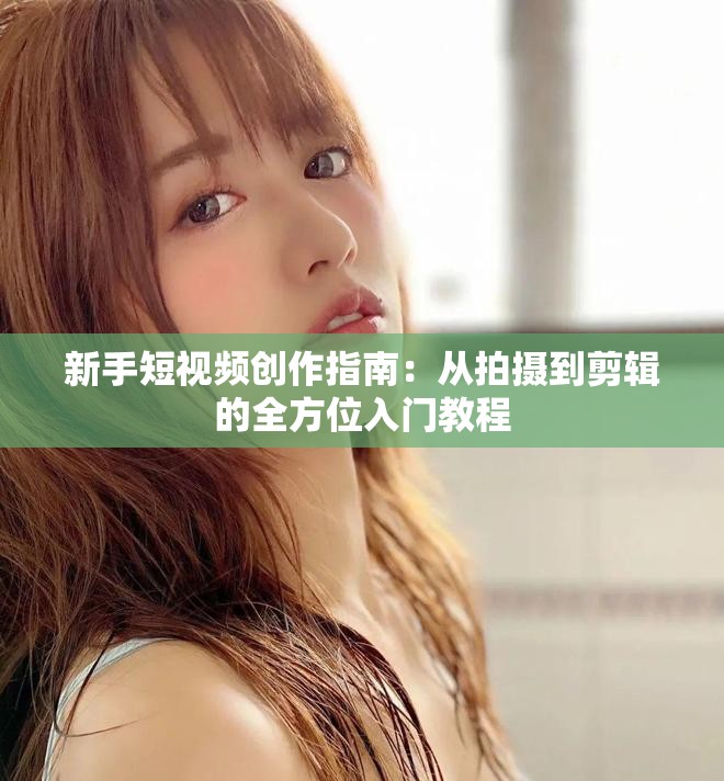 新手短视频创作指南：从拍摄到剪辑的全方位入门教程