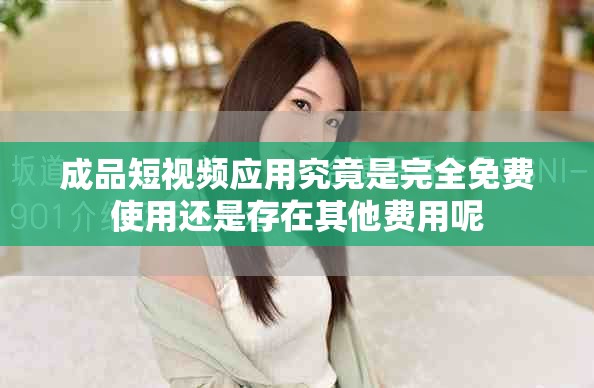 成品短视频应用究竟是完全免费使用还是存在其他费用呢