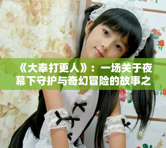 《大奉打更人》：一场关于夜幕下守护与奇幻冒险的故事之旅