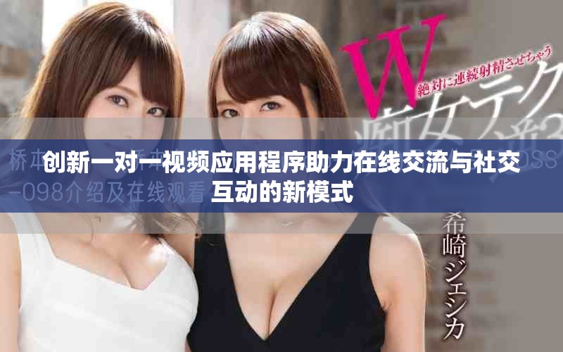 创新一对一视频应用程序助力在线交流与社交互动的新模式
