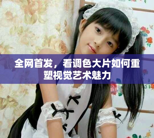 全网首发，看调色大片如何重塑视觉艺术魅力