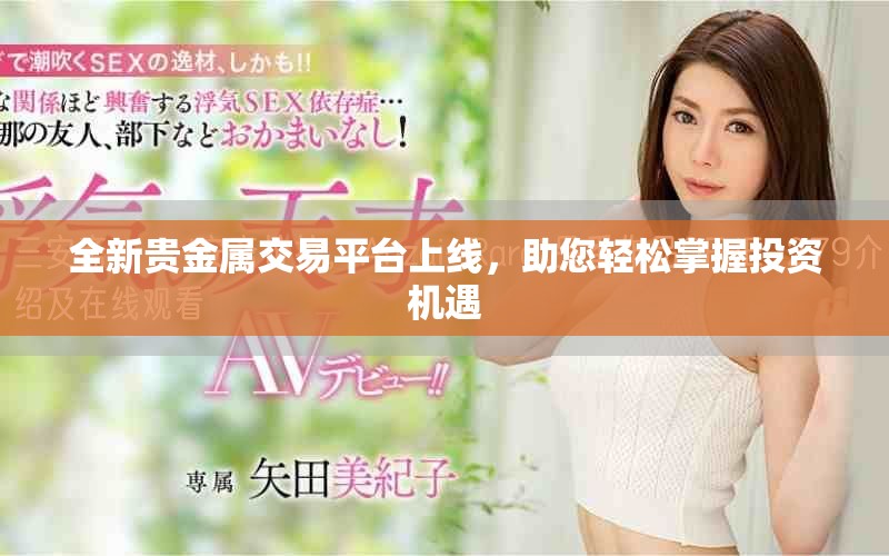 全新贵金属交易平台上线，助您轻松掌握投资机遇