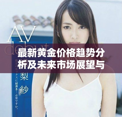 最新黄金价格趋势分析及未来市场展望与投资建议