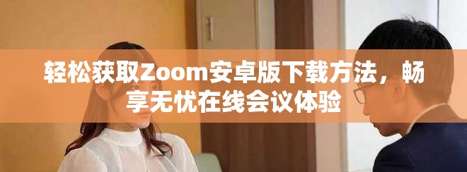 轻松获取Zoom安卓版下载方法，畅享无忧在线会议体验