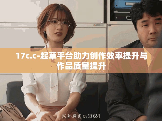 17c.c-起草平台助力创作效率提升与作品质量提升