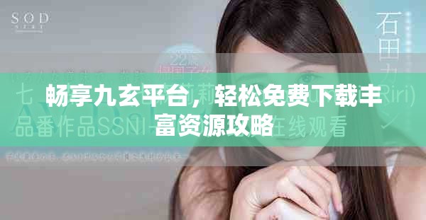 畅享九玄平台，轻松免费下载丰富资源攻略