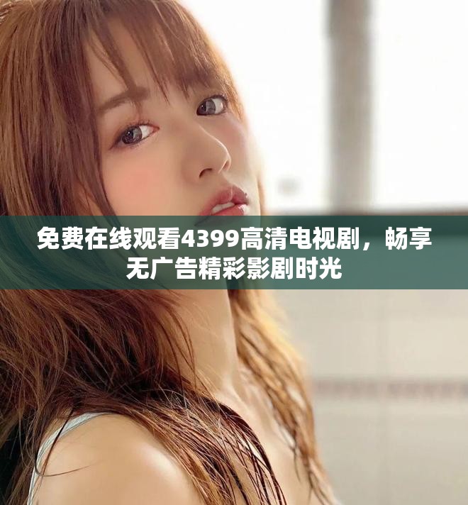 免费在线观看4399高清电视剧，畅享无广告精彩影剧时光