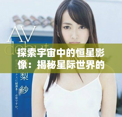 探索宇宙中的恒星影像：揭秘星际世界的美丽与奥秘