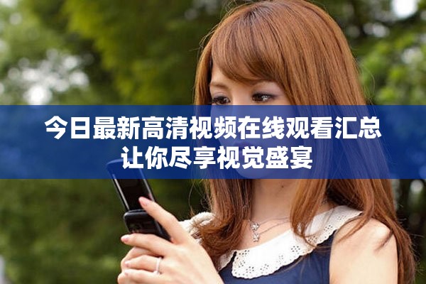 今日最新高清视频在线观看汇总 让你尽享视觉盛宴
