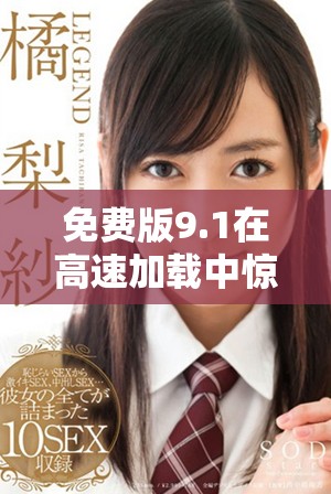 免费版9.1在高速加载中惊喜不断，体验全新功能!