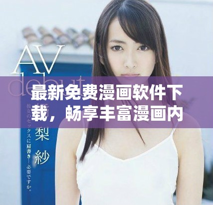 最新免费漫画软件下载，畅享丰富漫画内容的乐趣与精彩