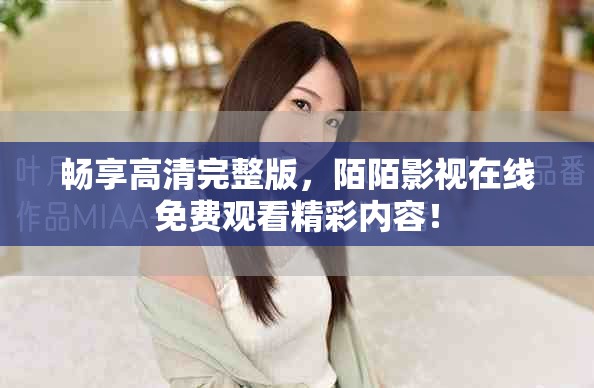 畅享高清完整版，陌陌影视在线免费观看精彩内容！